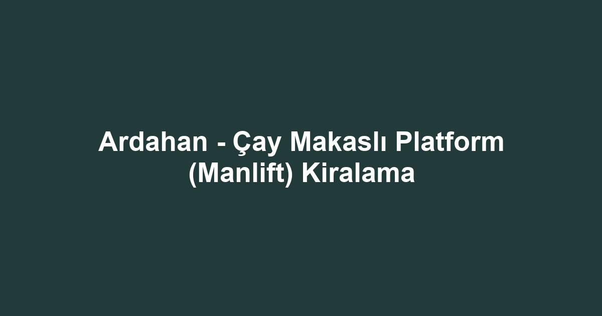 Ardahan - Çay Makaslı Platform (Manlift) Kiralama
