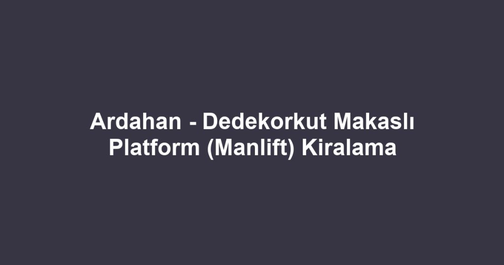 Ardahan - Dedekorkut Makaslı Platform (Manlift) Kiralama