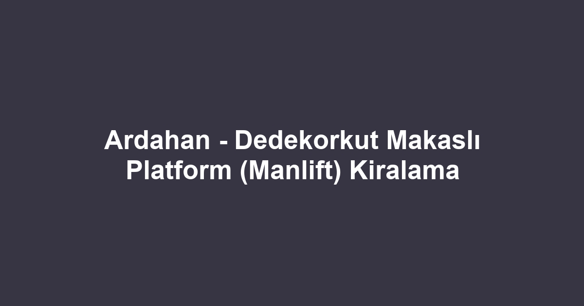 Ardahan - Dedekorkut Makaslı Platform (Manlift) Kiralama