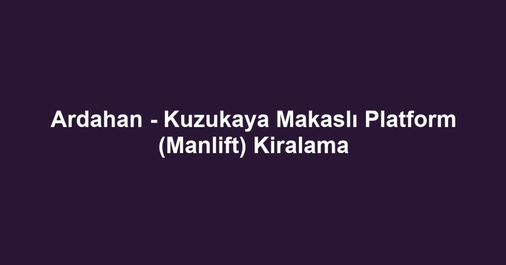 Ardahan - Kuzukaya Makaslı Platform (Manlift) Kiralama