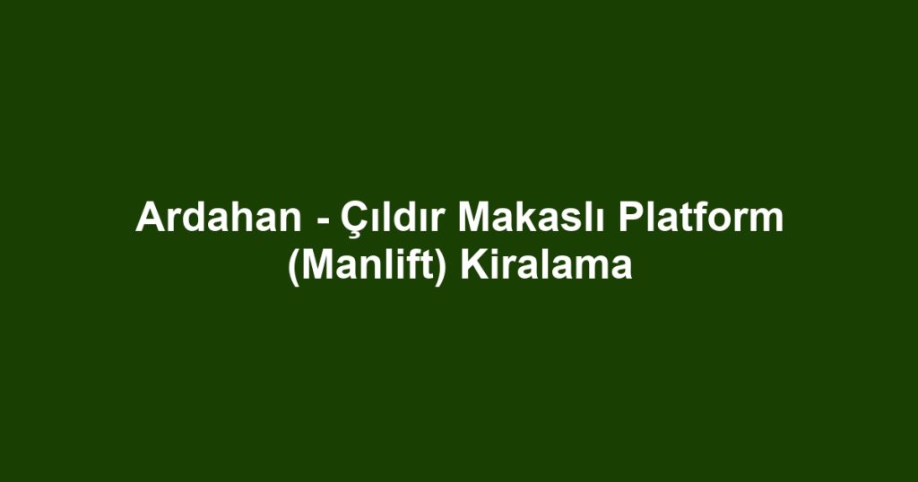 Ardahan - Çıldır Makaslı Platform (Manlift) Kiralama