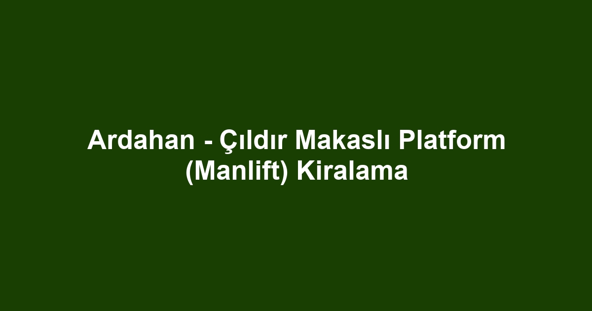 Ardahan - Çıldır Makaslı Platform (Manlift) Kiralama
