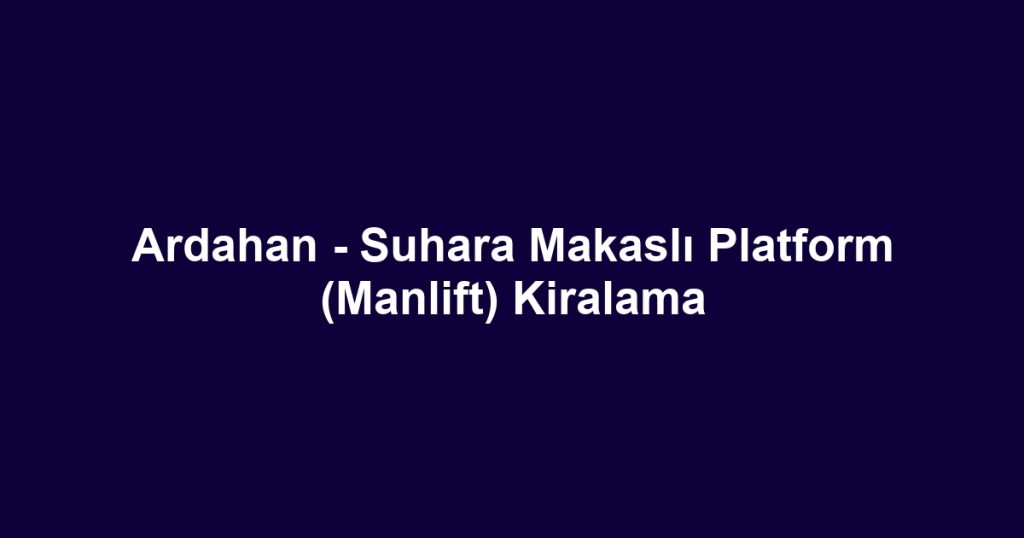 Ardahan - Suhara Makaslı Platform (Manlift) Kiralama