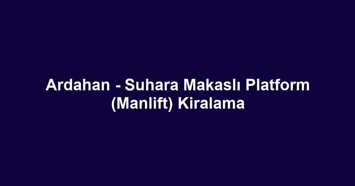 Ardahan - Suhara Makaslı Platform (Manlift) Kiralama