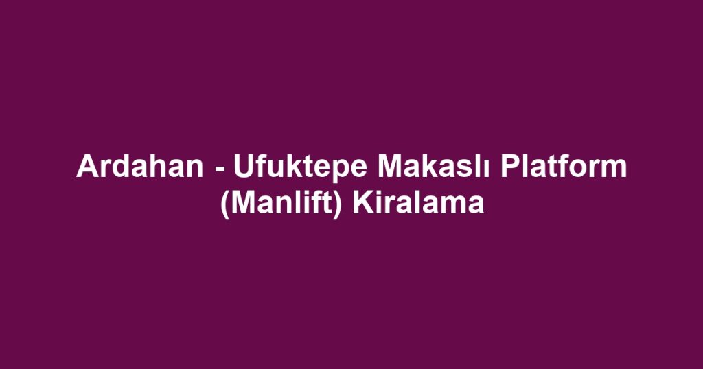 Ardahan - Ufuktepe Makaslı Platform (Manlift) Kiralama