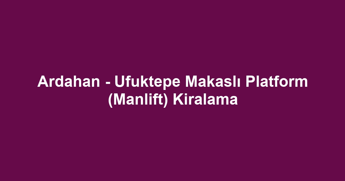 Ardahan - Ufuktepe Makaslı Platform (Manlift) Kiralama