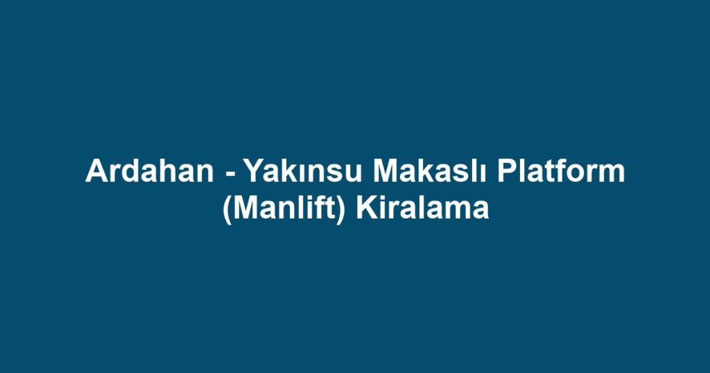 Ardahan - Yakınsu Makaslı Platform (Manlift) Kiralama