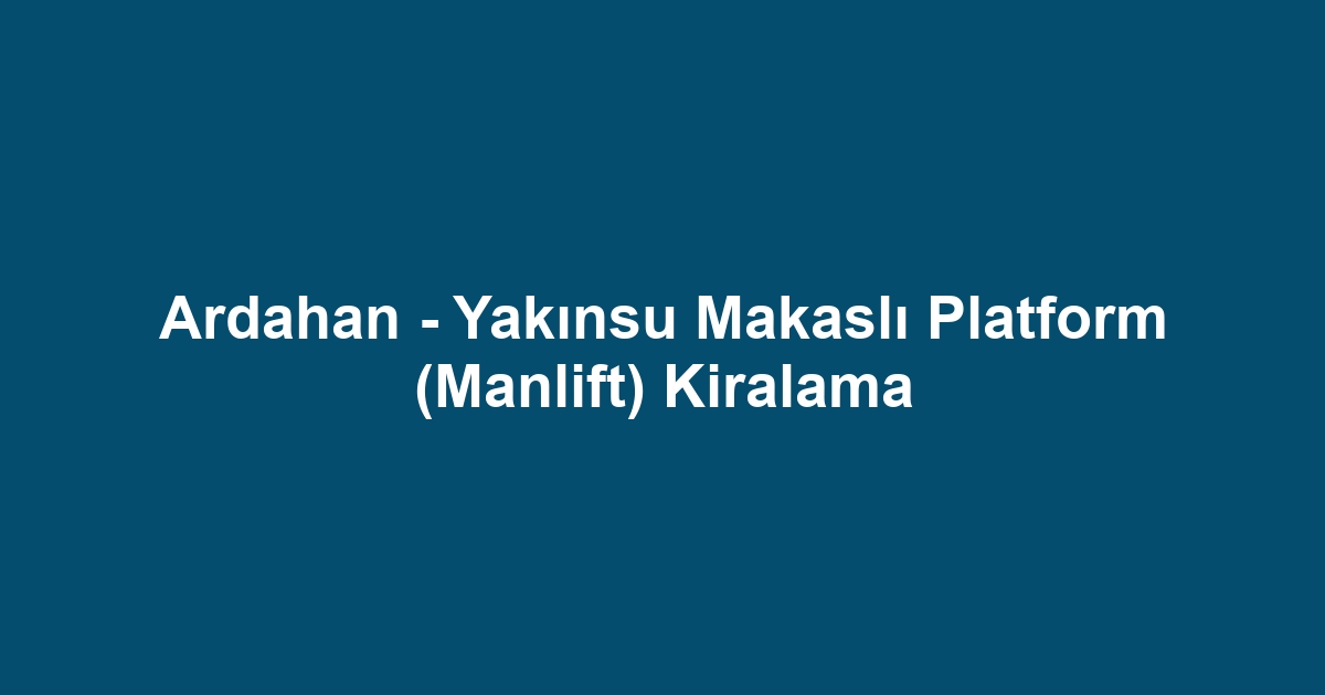 Ardahan - Yakınsu Makaslı Platform (Manlift) Kiralama