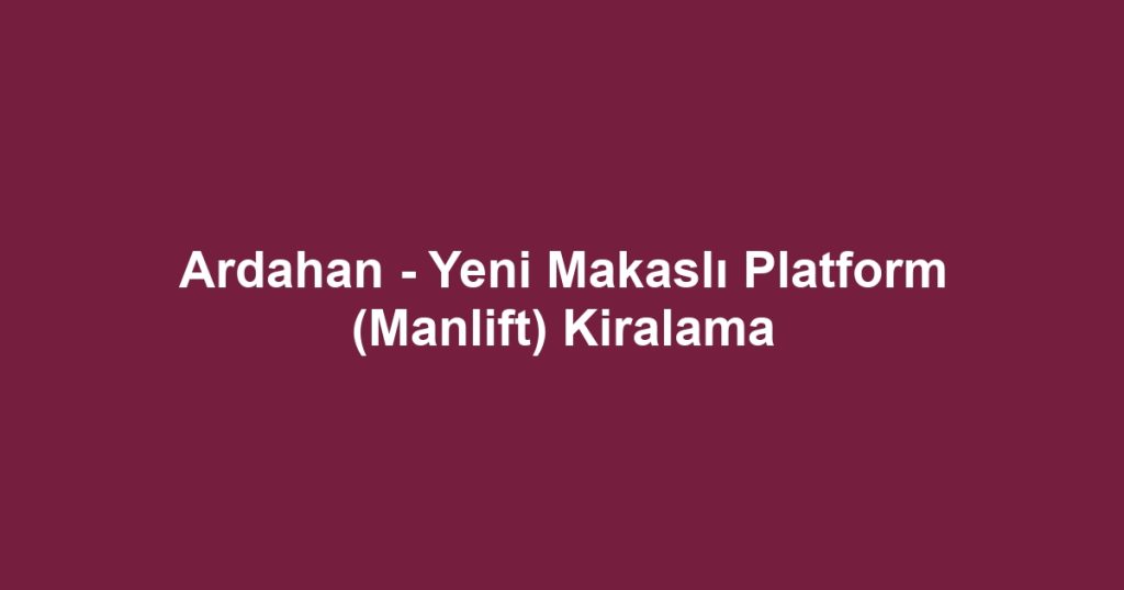 Ardahan - Yeni Makaslı Platform (Manlift) Kiralama