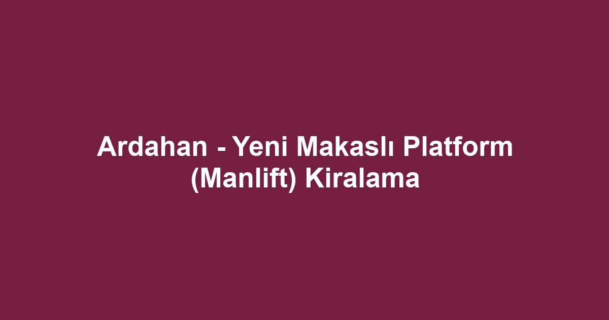 Ardahan - Yeni Makaslı Platform (Manlift) Kiralama