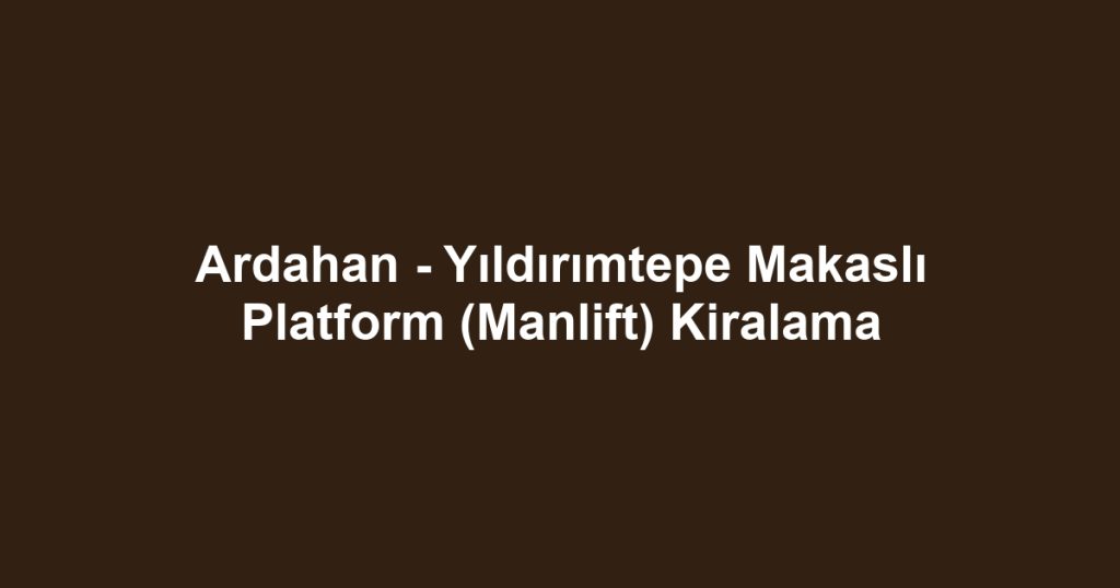 Ardahan - Yıldırımtepe Makaslı Platform (Manlift) Kiralama