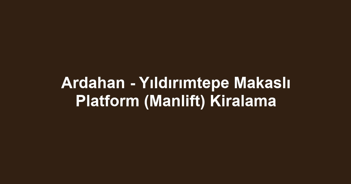 Ardahan - Yıldırımtepe Makaslı Platform (Manlift) Kiralama