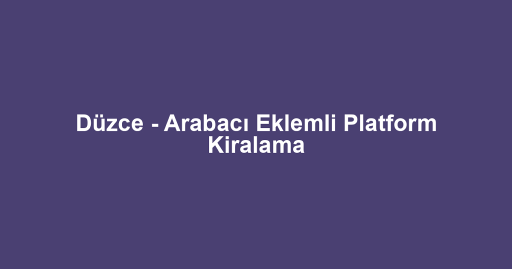 Düzce - Arabacı Eklemli Platform Kiralama