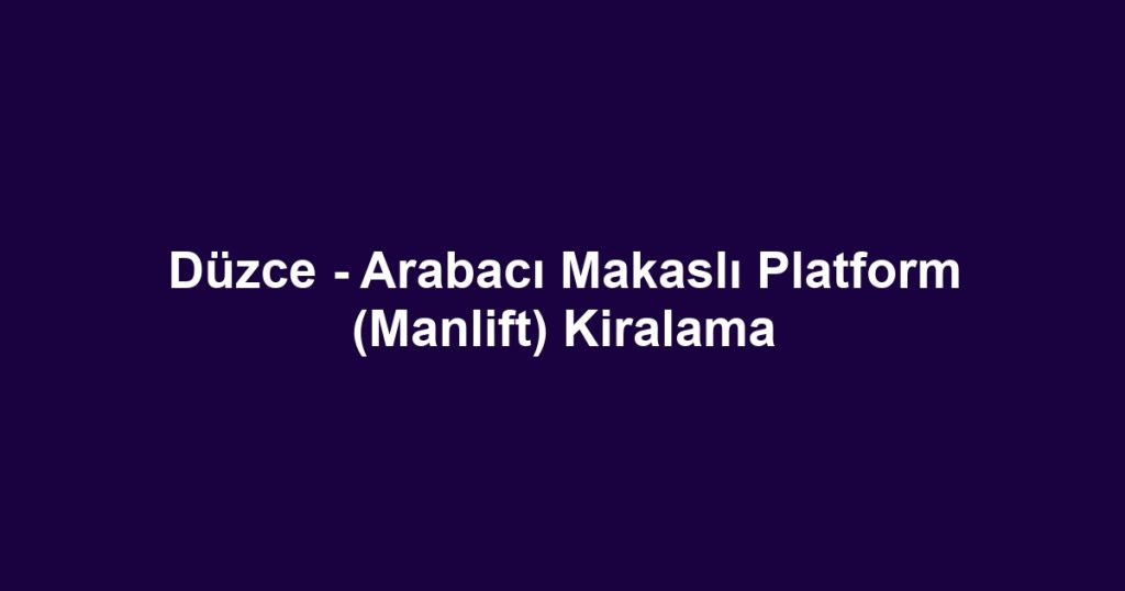 Düzce - Arabacı Makaslı Platform (Manlift) Kiralama