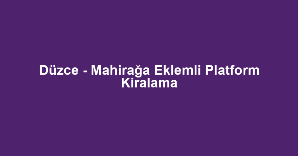 Düzce - Mahirağa Eklemli Platform Kiralama