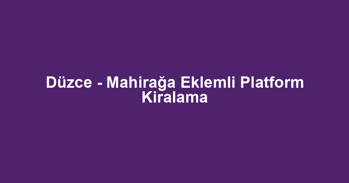 Düzce - Mahirağa Eklemli Platform Kiralama