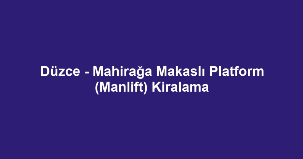 Düzce - Mahirağa Makaslı Platform (Manlift) Kiralama