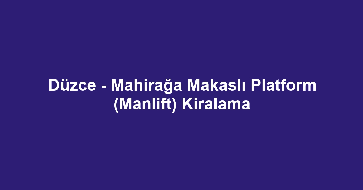 Düzce - Mahirağa Makaslı Platform (Manlift) Kiralama