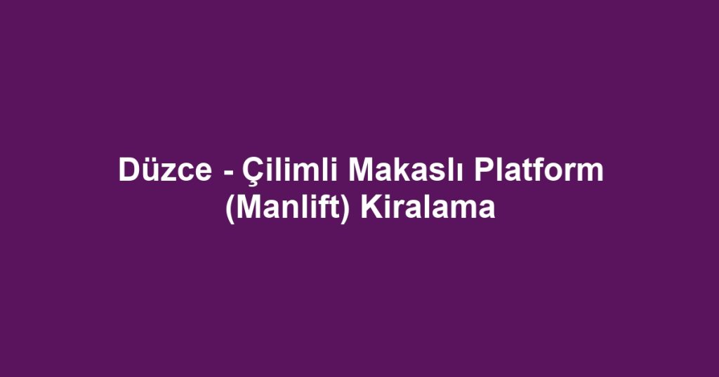 Düzce - Çilimli Makaslı Platform (Manlift) Kiralama
