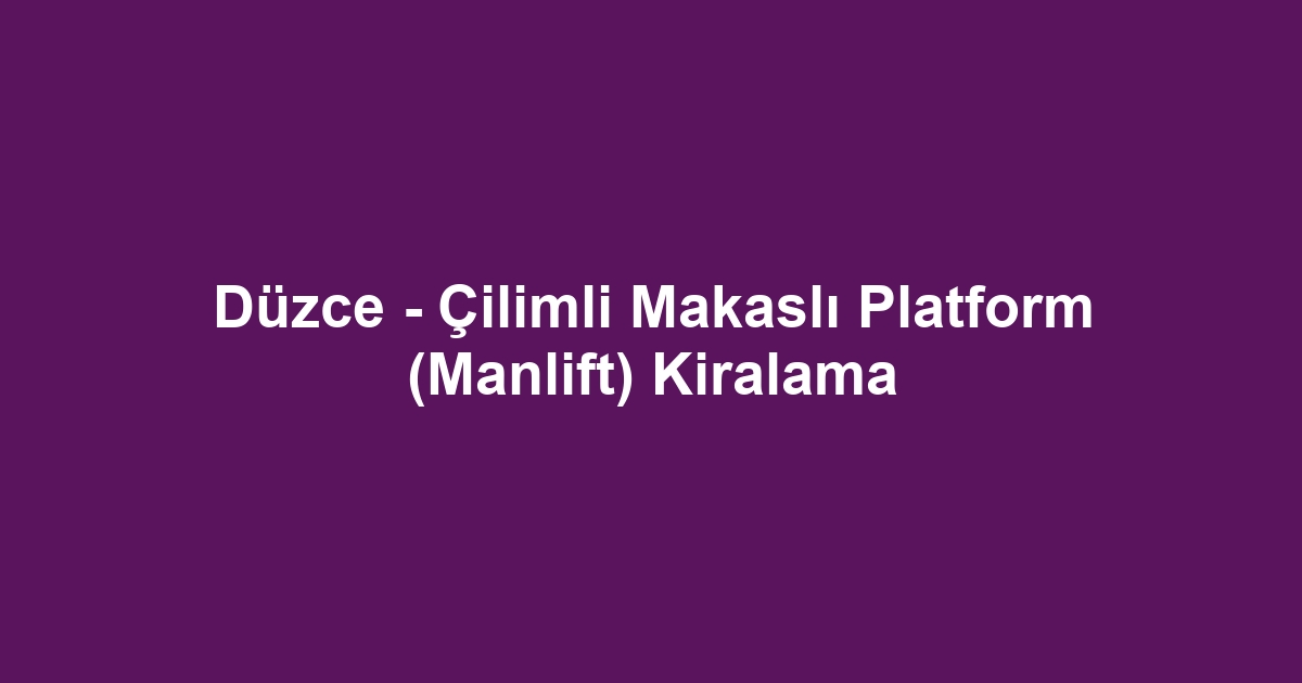 Düzce - Çilimli Makaslı Platform (Manlift) Kiralama