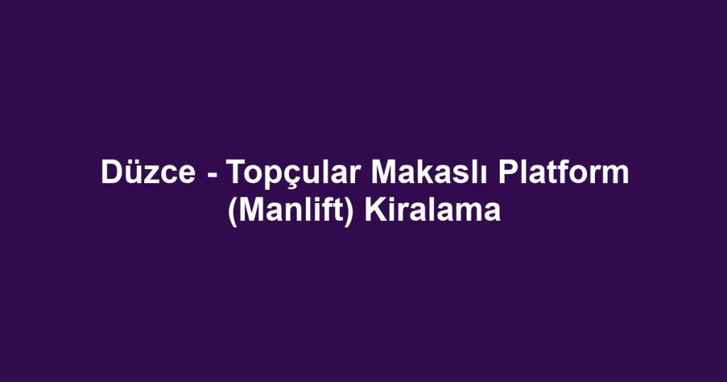 Düzce - Topçular Makaslı Platform (Manlift) Kiralama