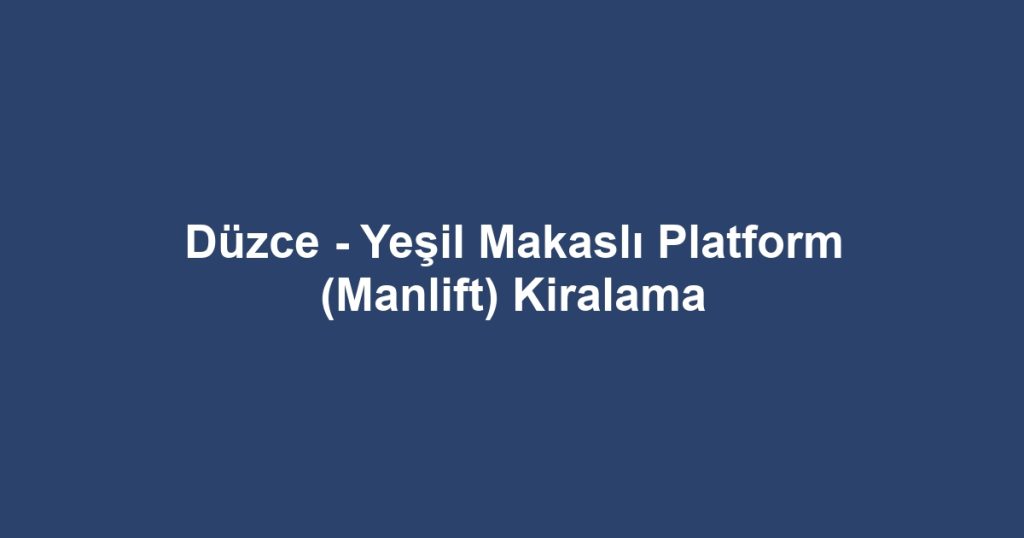 Düzce - Yeşil Makaslı Platform (Manlift) Kiralama