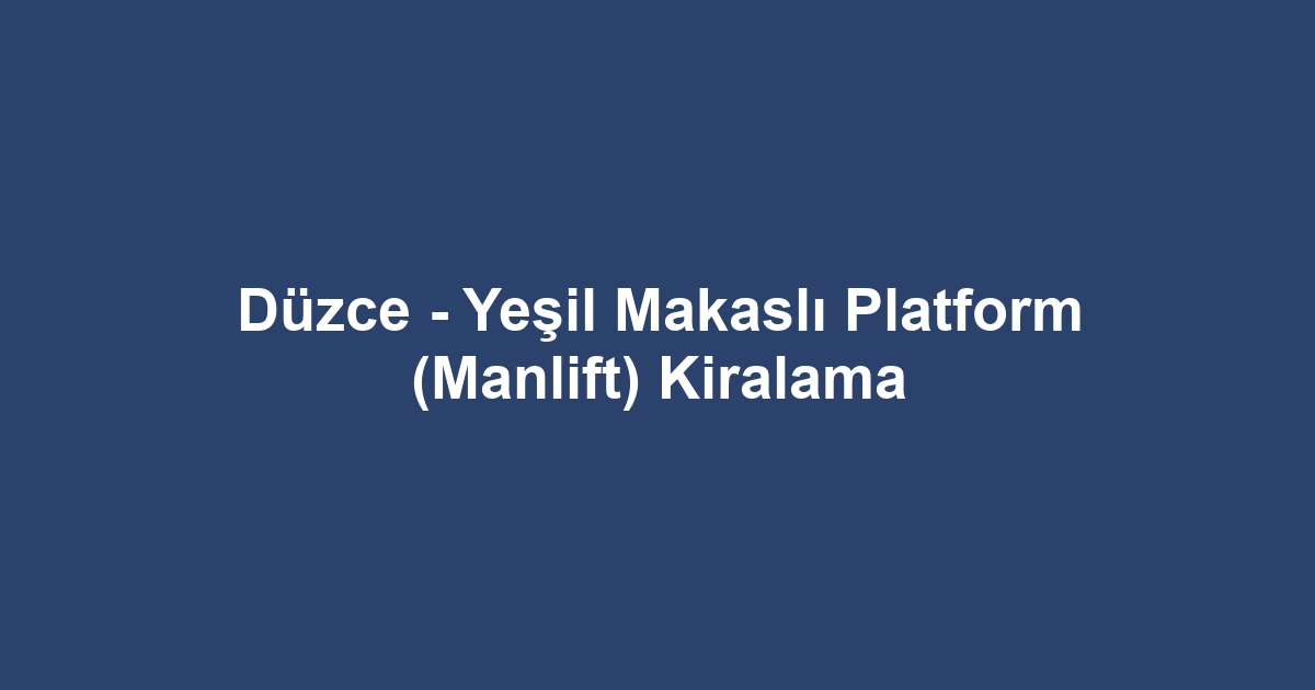 Düzce - Yeşil Makaslı Platform (Manlift) Kiralama
