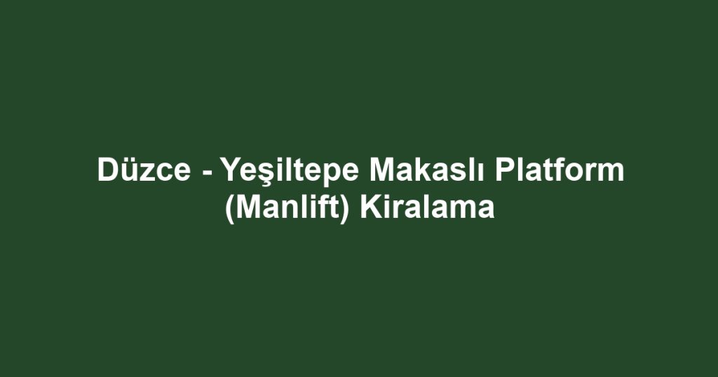 Düzce - Yeşiltepe Makaslı Platform (Manlift) Kiralama