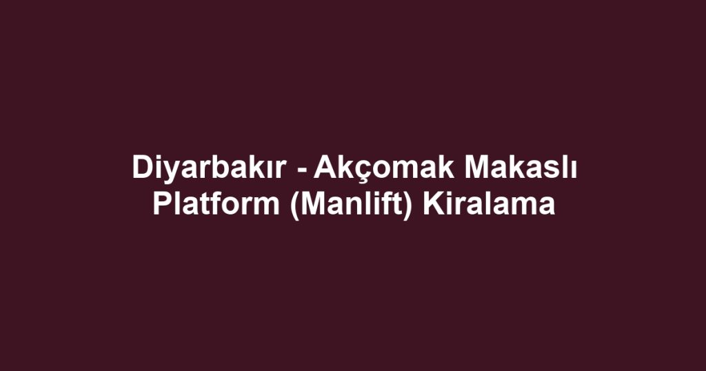 Diyarbakır - Akçomak Makaslı Platform (Manlift) Kiralama