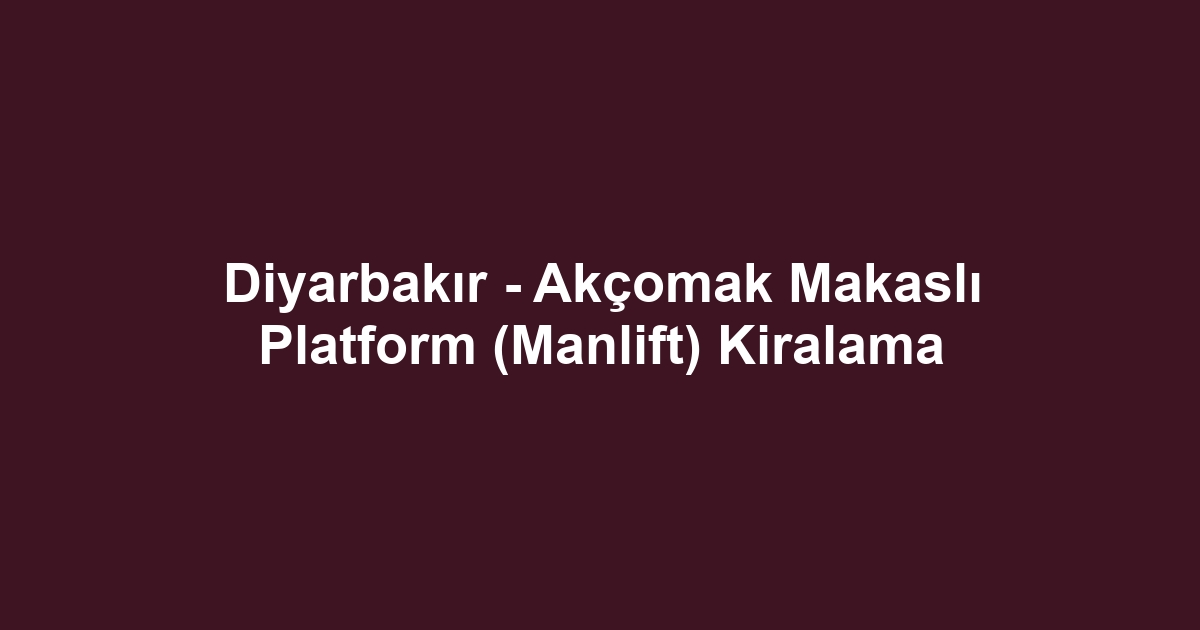 Diyarbakır - Akçomak Makaslı Platform (Manlift) Kiralama