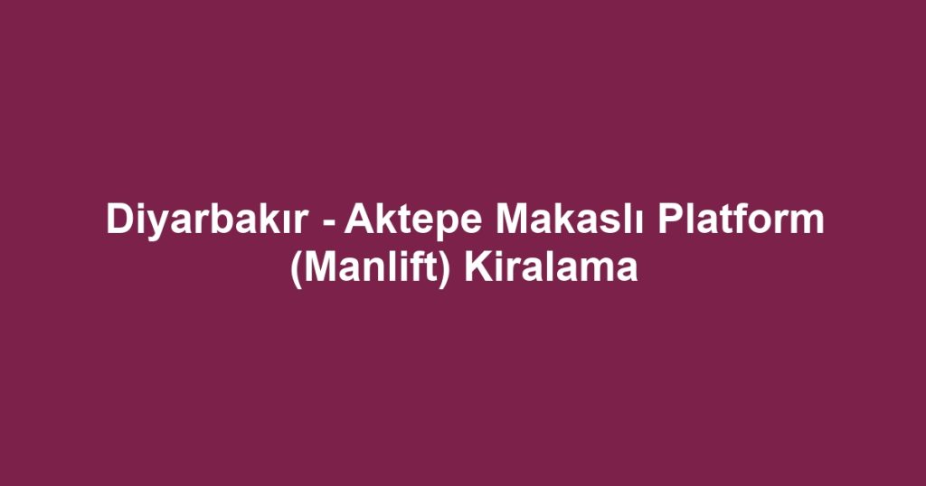 Diyarbakır - Aktepe Makaslı Platform (Manlift) Kiralama