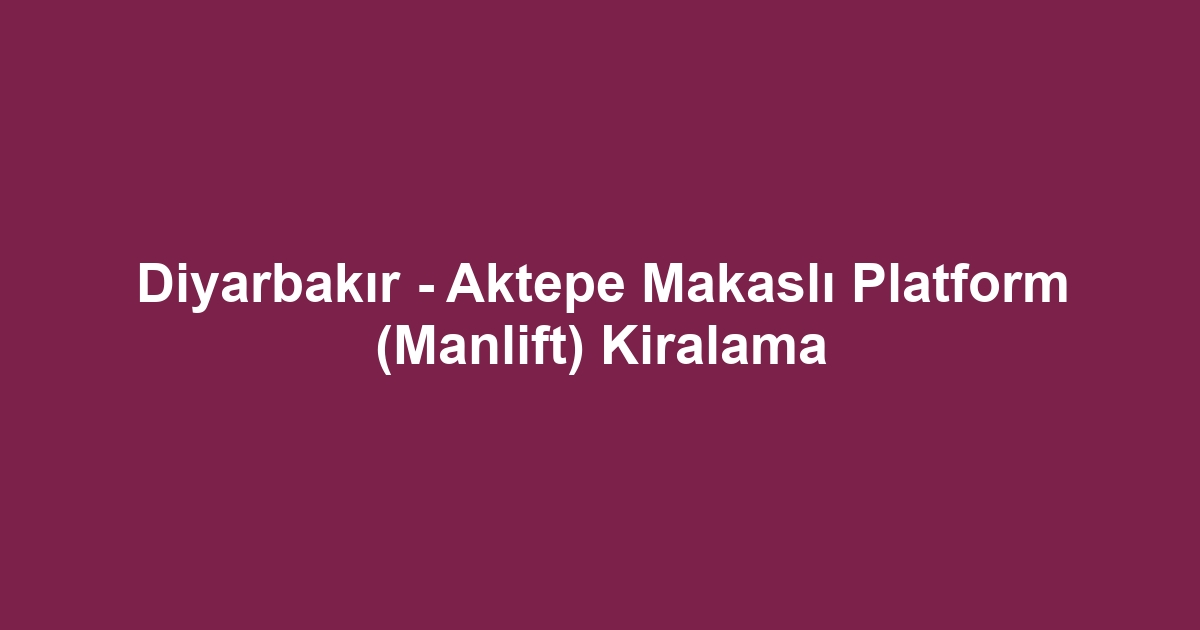 Diyarbakır - Aktepe Makaslı Platform (Manlift) Kiralama