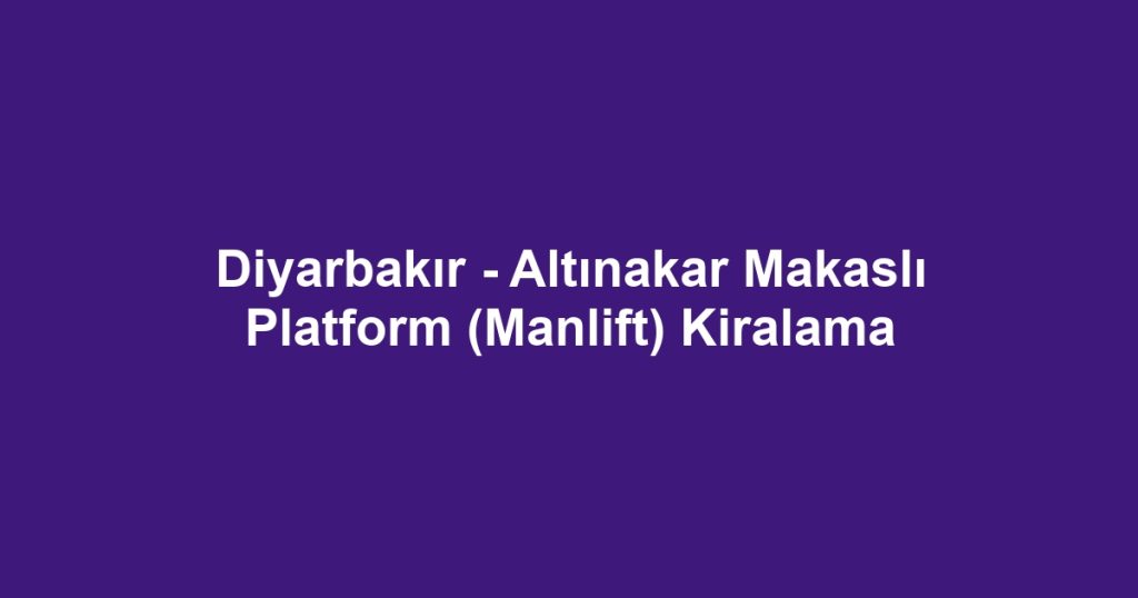 Diyarbakır - Altınakar Makaslı Platform (Manlift) Kiralama