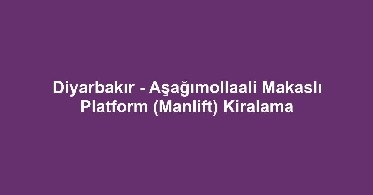 Diyarbakır - Aşağımollaali Makaslı Platform (Manlift) Kiralama