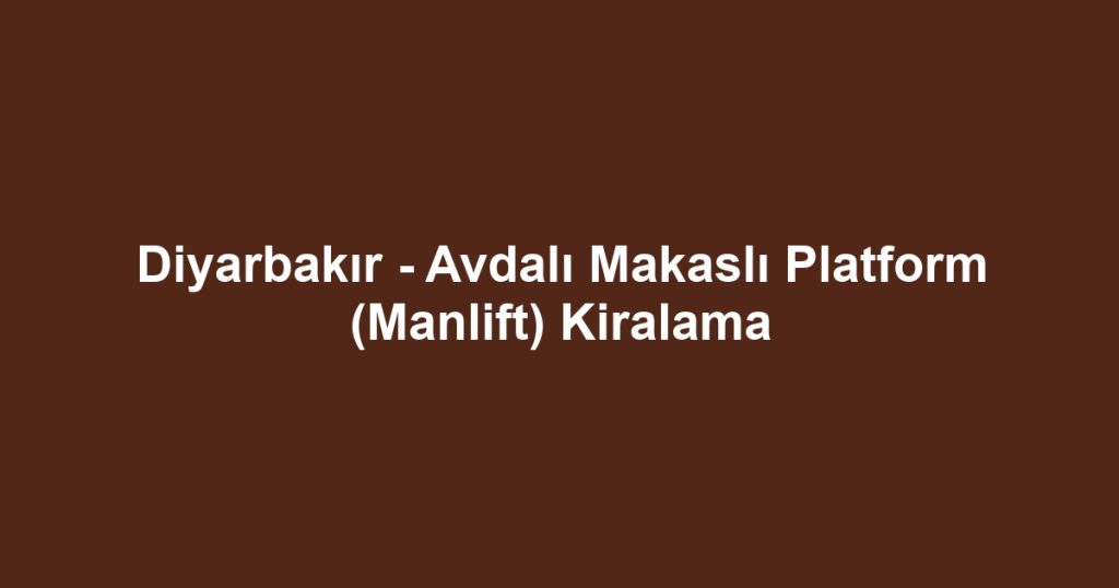 Diyarbakır - Avdalı Makaslı Platform (Manlift) Kiralama