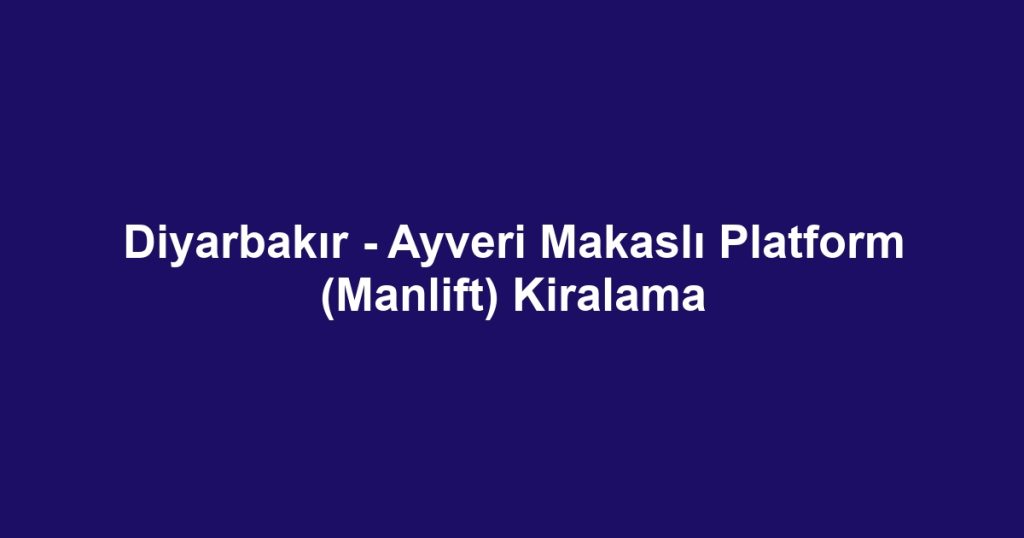 Diyarbakır - Ayveri Makaslı Platform (Manlift) Kiralama