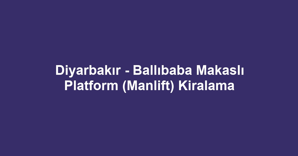 Diyarbakır - Ballıbaba Makaslı Platform (Manlift) Kiralama