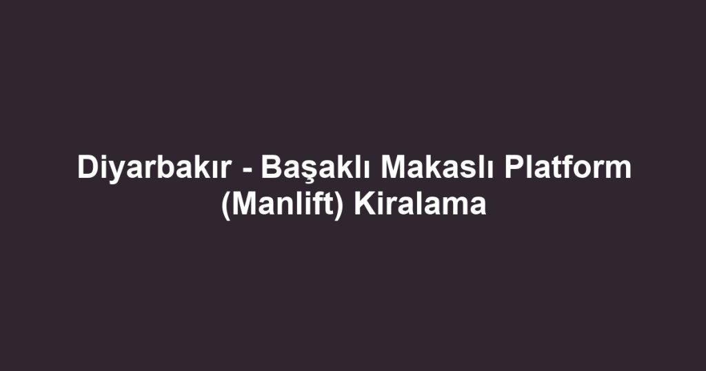 Diyarbakır - Başaklı Makaslı Platform (Manlift) Kiralama