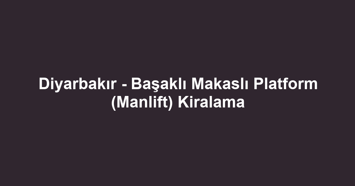 Diyarbakır - Başaklı Makaslı Platform (Manlift) Kiralama