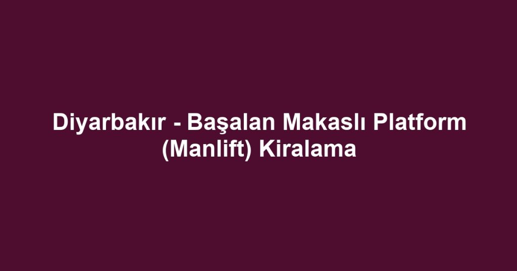 Diyarbakır - Başalan Makaslı Platform (Manlift) Kiralama