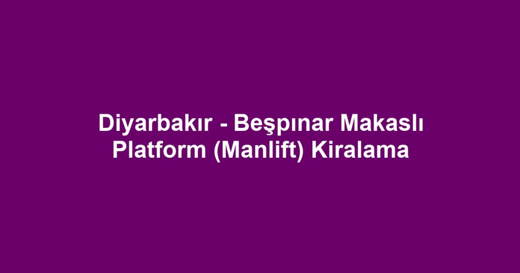 Diyarbakır - Beşpınar Makaslı Platform (Manlift) Kiralama