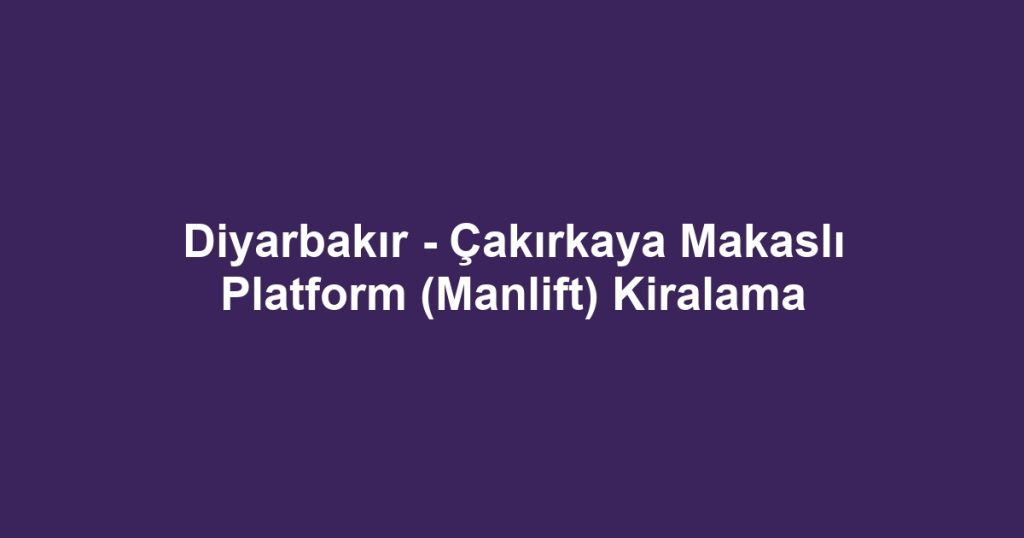 Diyarbakır - Çakırkaya Makaslı Platform (Manlift) Kiralama