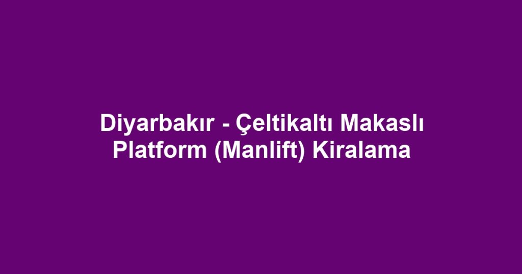 Diyarbakır - Çeltikaltı Makaslı Platform (Manlift) Kiralama