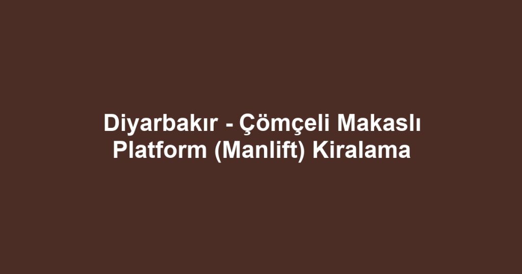 Diyarbakır - Çömçeli Makaslı Platform (Manlift) Kiralama