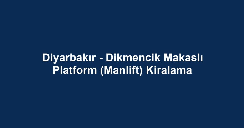 Diyarbakır - Dikmencik Makaslı Platform (Manlift) Kiralama