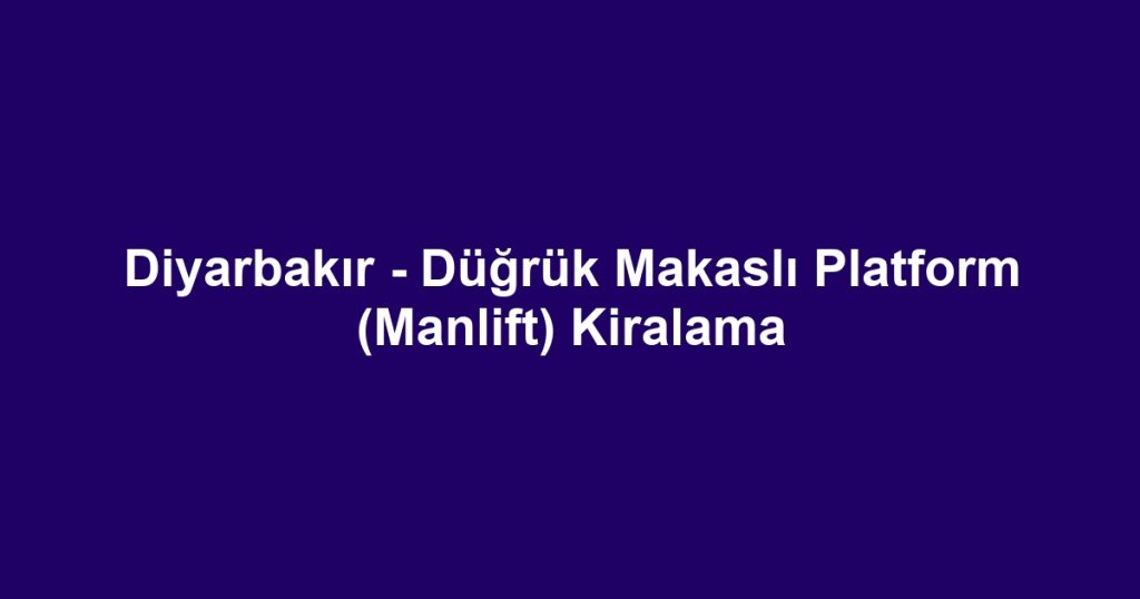 Diyarbakır - Düğrük Makaslı Platform (Manlift) Kiralama