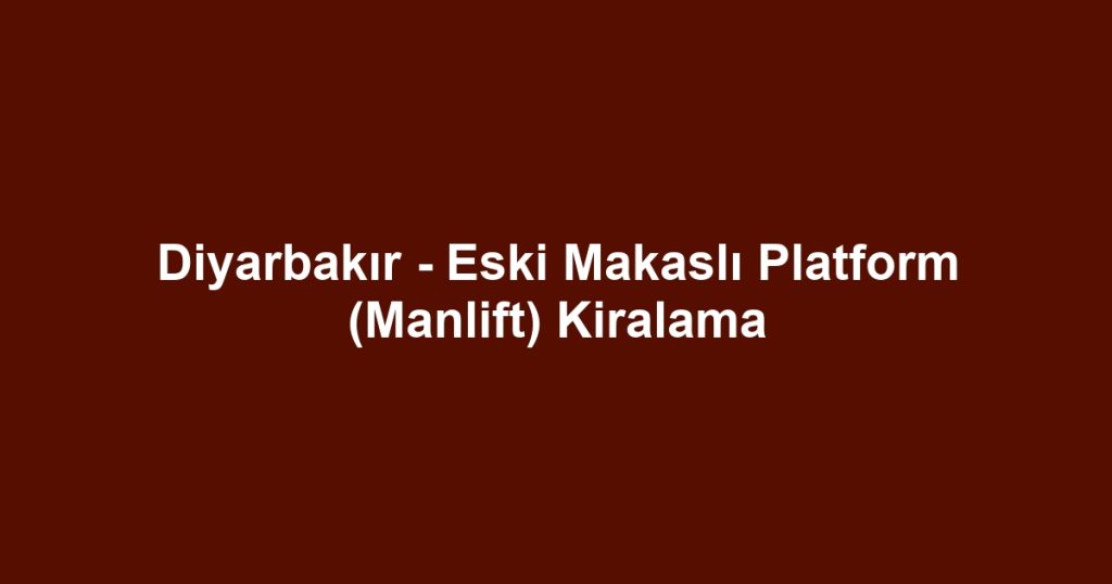 Diyarbakır - Eski Makaslı Platform (Manlift) Kiralama
