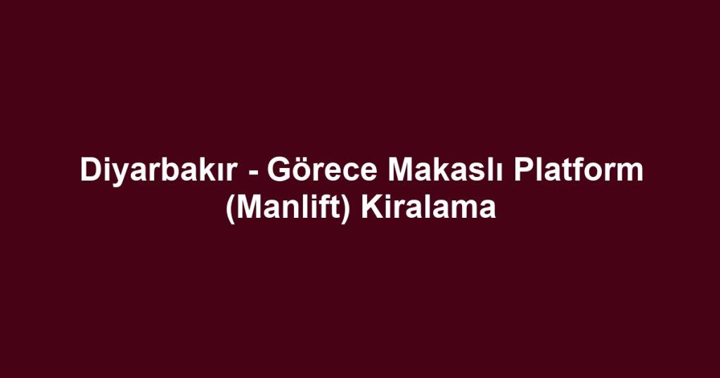 Diyarbakır - Görece Makaslı Platform (Manlift) Kiralama