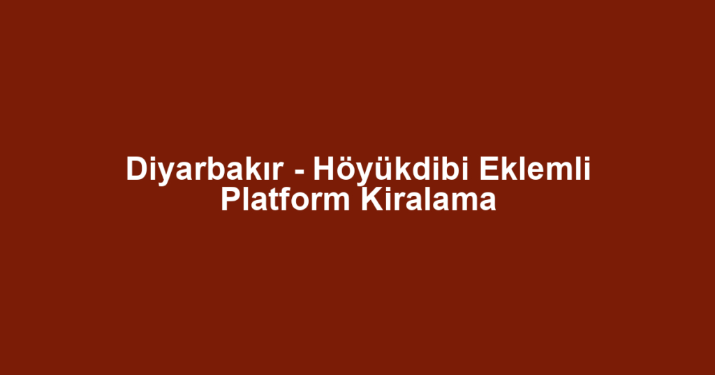Diyarbakır - Höyükdibi Eklemli Platform Kiralama
