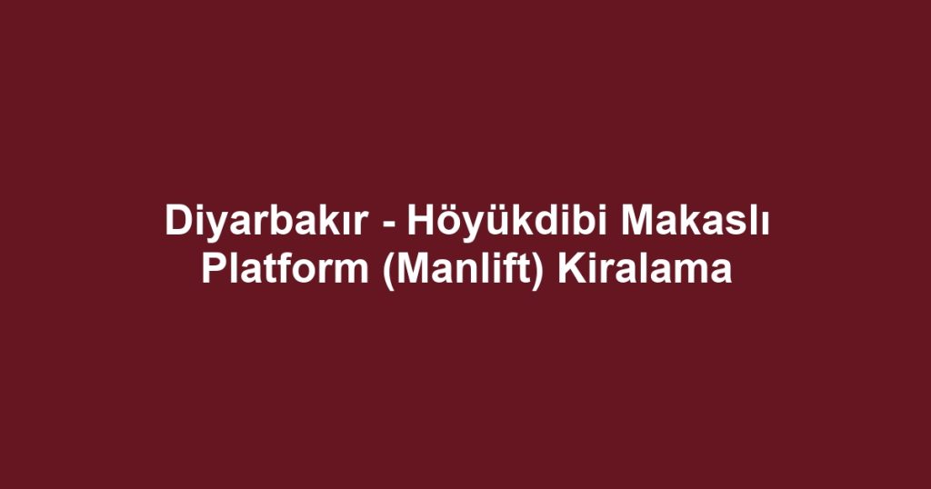 Diyarbakır - Höyükdibi Makaslı Platform (Manlift) Kiralama